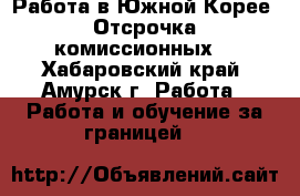 Работа в Южной Корее. Отсрочка комиссионных. - Хабаровский край, Амурск г. Работа » Работа и обучение за границей   